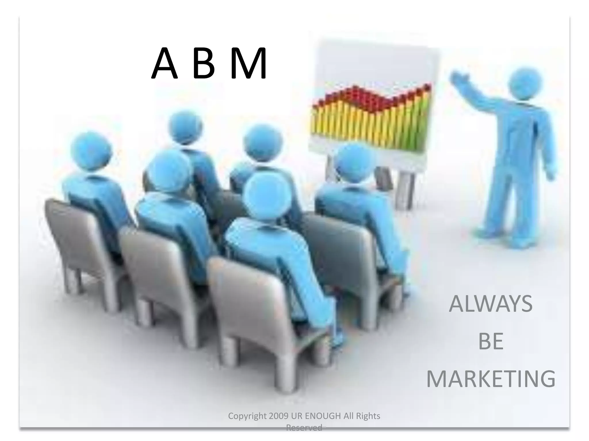 ABM



                                        ALWAYS
                                          BE
                                       MARKETING
 Copyright 2009 UR ENOUGH All Rights
              Reserved
 