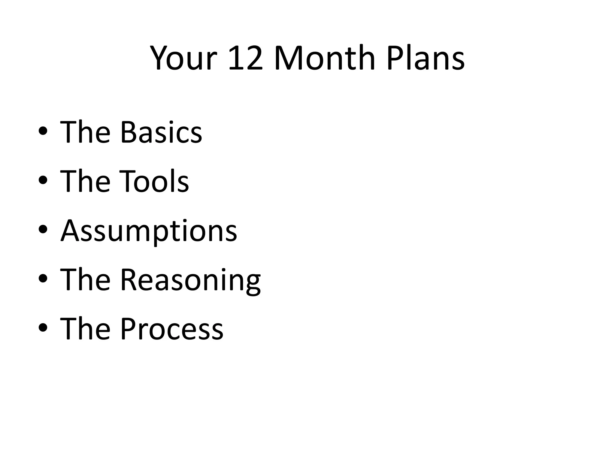 Your 12 Month Plans
•   The Basics
•   The Tools
•   Assumptions
•   The Reasoning
•   The Process
 