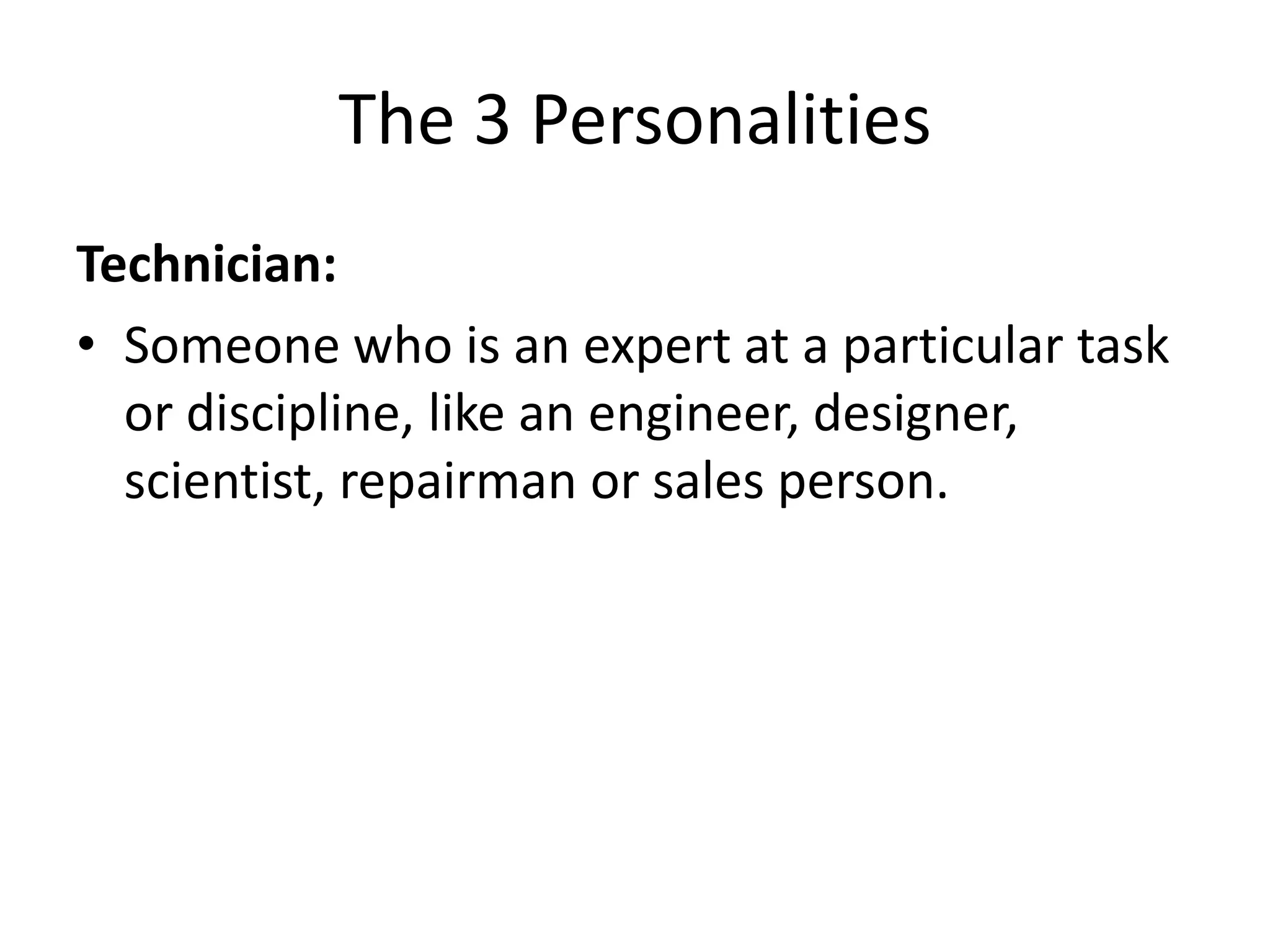 The 3 Personalities
Technician:
• Someone who is an expert at a particular task
  or discipline, like an engineer, designer,
  scientist, repairman or sales person.
 