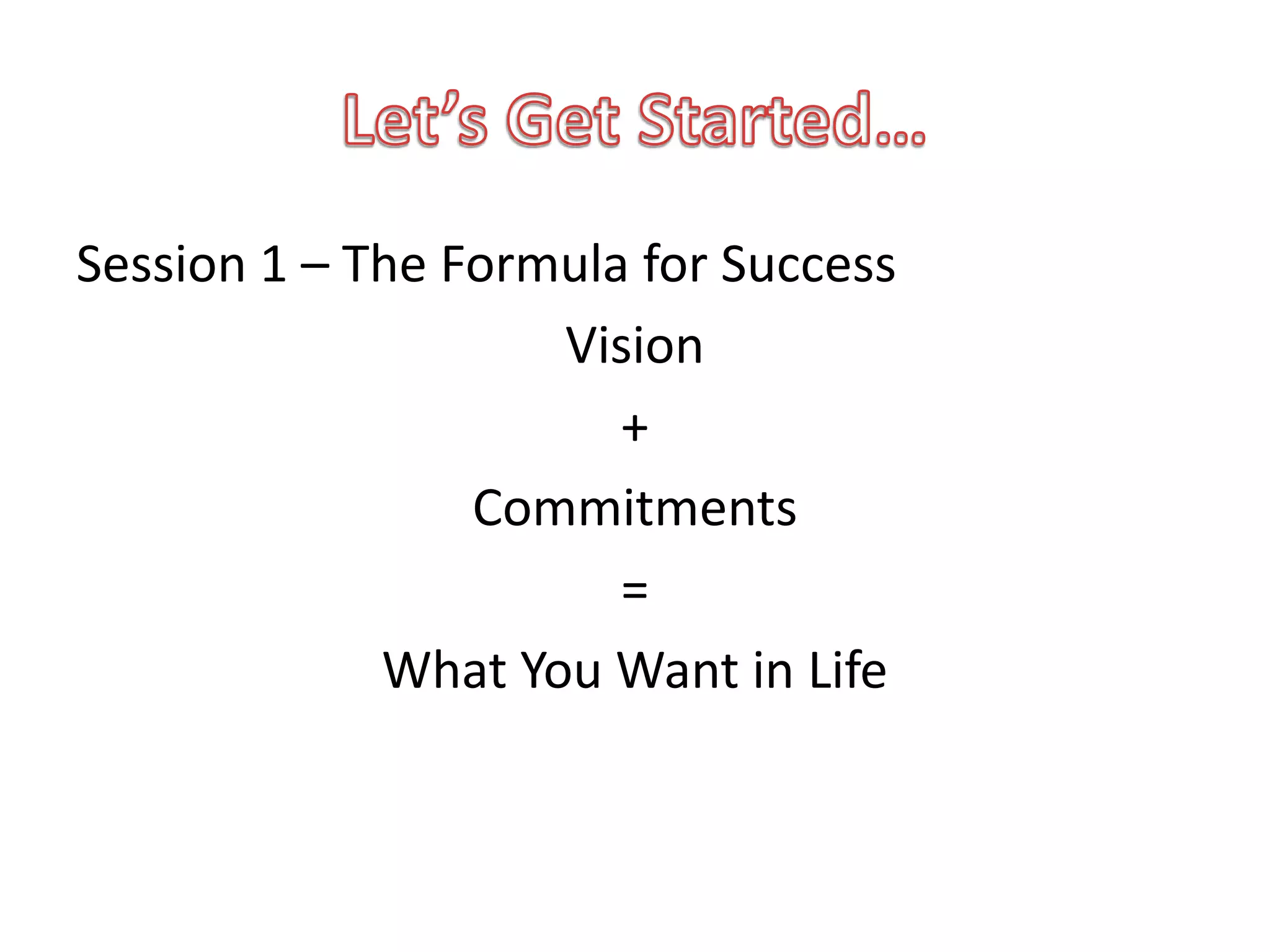 Session 1 – The Formula for Success
                    Vision
                       +
                 Commitments
                       =
             What You Want in Life
 