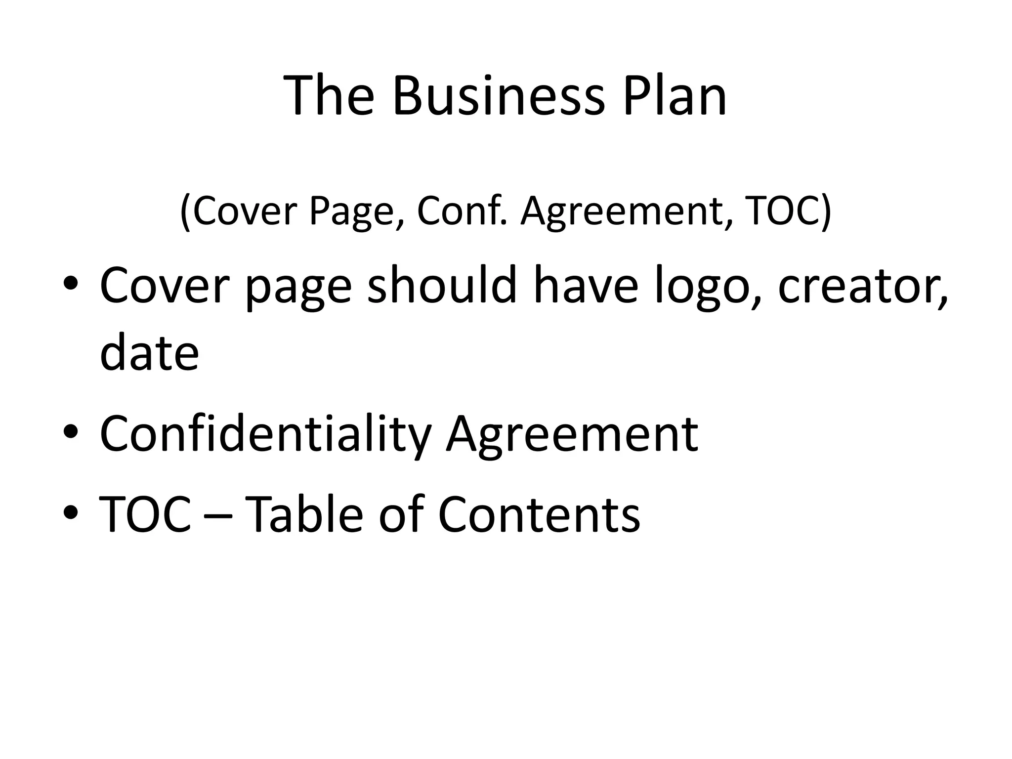 The Business Plan
     (Cover Page, Conf. Agreement, TOC)
• Cover page should have logo, creator,
  date
• Confidentiality Agreement
• TOC – Table of Contents
 