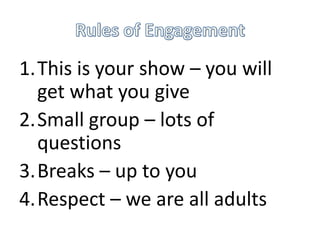 1.This is your show – you will
  get what you give
2.Small group – lots of
  questions
3.Breaks – up to you
4.Respect – we are all adults
 