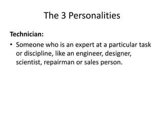 The 3 Personalities
Technician:
• Someone who is an expert at a particular task
  or discipline, like an engineer, designer,
  scientist, repairman or sales person.
 