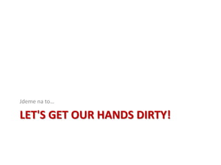 Jdeme na to…

LET'S GET OUR HANDS DIRTY!
 