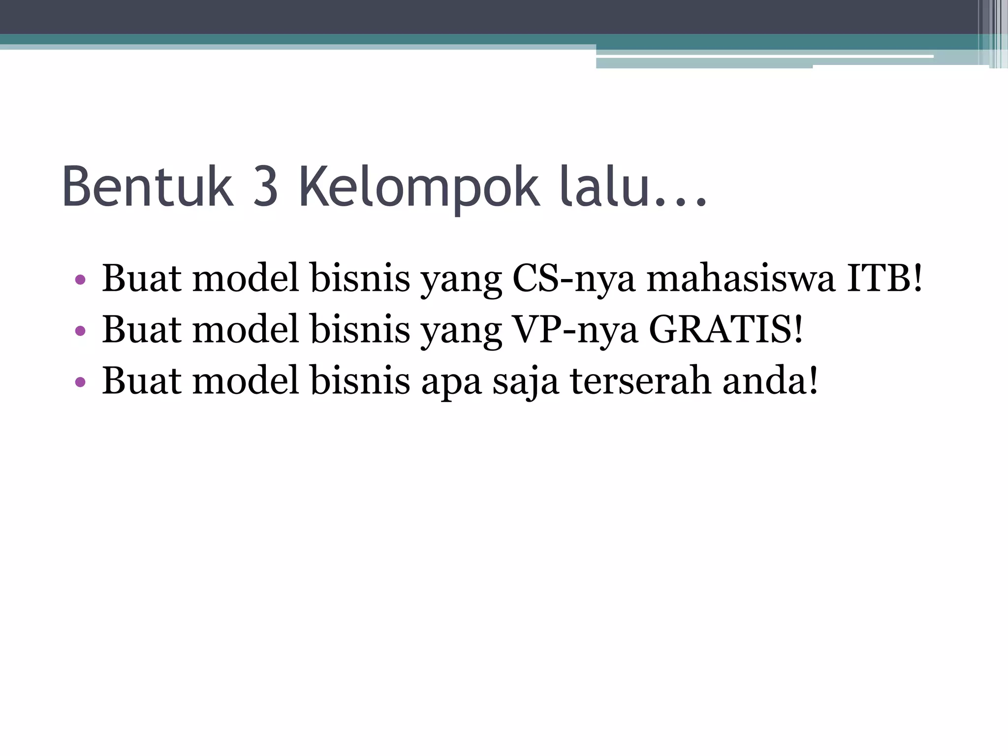 Bentuk 3 Kelompok lalu...
• Buat model bisnis yang CS-nya mahasiswa ITB!
• Buat model bisnis yang VP-nya GRATIS!
• Buat model bisnis apa saja terserah anda!
 