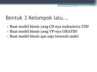 Bentuk 3 Kelompok lalu...
• Buat model bisnis yang CS-nya mahasiswa ITB!
• Buat model bisnis yang VP-nya GRATIS!
• Buat model bisnis apa saja terserah anda!
 