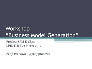 Workshop
“Business Model Generation”
Preview SPM E-Class
LPIK ITB | 23 Maret 2012

Panji Prabowo | @panjiprabowo
 