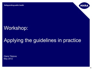 Safeguarding public health




Workshop:

Applying the guidelines in practice

Claire Tilstone
May 2012



                                      ©
 