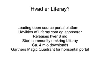 Hvad er Liferay?


   Leading open source portal platfom
    Udvikles af Liferay.com og sponsorer
             Releases hver 8 md
      Stort community omkring Liferay
            Ca. 4 mio downloads
Gartners Magic Quadrant for horisontal portal
 