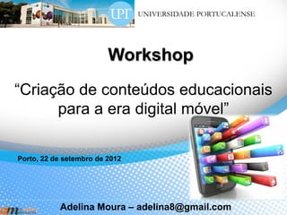Workshop
“Criação de conteúdos educacionais
      para a era digital móvel”

Porto, 22 de setembro de 2012




           Adelina Moura – adelina8@gmail.com
 