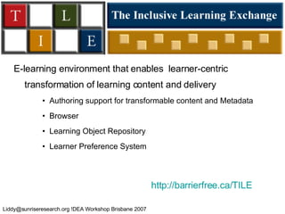 TILE E-learning environment that enables  learner-centric transformation of learning content and delivery Authoring support for transformable content and Metadata Browser Learning Object Repository Learner Preference System http: //barrierfree .ca/TILE 