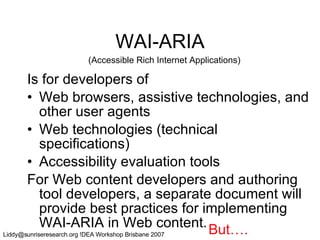 WAI-ARIA Is for developers of Web browsers, assistive technologies, and other user agents Web technologies (technical specifications) Accessibility evaluation tools For Web content developers and authoring tool developers, a separate document will provide best practices for implementing WAI-ARIA in Web content. But…. (Accessible Rich Internet Applications) 