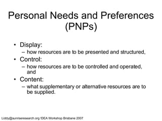 Personal Needs and Preferences (PNPs) Display:  how resources are to be presented and structured,  Control:  how resources are to be controlled and operated, and  Content:  what supplementary or alternative   resources are to be supplied. 
