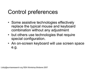 Control preferences Some assistive technologies effectively replace the typical mouse and keyboard combination without any adjustment  but others use technologies that require special configuration.  An on-screen keyboard will use screen space e.g. 