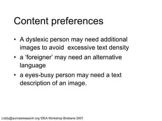 Content preferences A dyslexic person may need additional images to avoid  excessive text density a ‘foreigner’ may need an alternative language a eyes-busy person may need a text description of an image. 