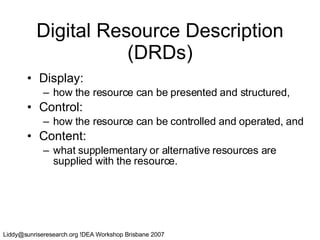 Digital Resource Description (DRDs) Display:  how the resource can be presented and structured,  Control:  how the resource can be controlled and operated, and  Content:  what supplementary or alternative   resources are supplied with the resource. 