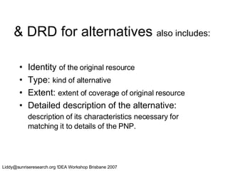 & DRD for alternatives  also includes:   Identity  of the original resource Type:  kind of alternative Extent:  extent of coverage of original resource Detailed description of the alternative:  description of its   characteristics necessary for matching it to details of the PNP. 