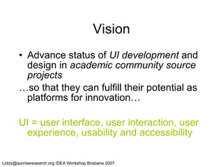 Vision Advance status of  UI development  and design in  academic community source projects …so that they can fulfill their potential as platforms for innovation… UI = user interface, user interaction, user experience, usability and accessibility 