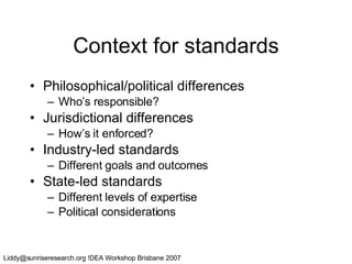 Context for standards Philosophical/political differences Who’s responsible? Jurisdictional differences How’s it enforced? Industry-led standards Different goals and outcomes State-led standards Different levels of expertise Political considerations 