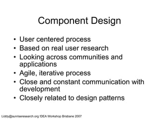 Component Design User centered process Based on real user research Looking across communities and applications Agile, iterative process Close and constant communication with development Closely related to design patterns 