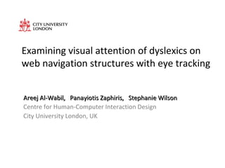 Examining visual attention of dyslexics on web navigation structures with eye tracking Areej Al-Wabil,  Panayiotis Zaphiris,  Stephanie Wilson Centre for Human-Computer Interaction Design City University London, UK 