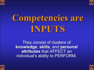 Competencies are
   INPUTS
   They consist of clusters of
knowledge, skills, and personal
   attributes that AFFECT an
individual’s ability to PERFORM.
 