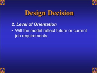 Design Decision
2. Level of Orientation
• Will the model reflect future or current
  job requirements.
 