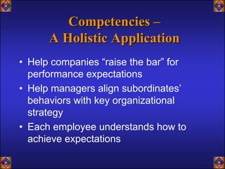Competencies –
      A Holistic Application
• Help companies “raise the bar” for
  performance expectations
• Help managers align subordinates’
  behaviors with key organizational
  strategy
• Each employee understands how to
  achieve expectations
 