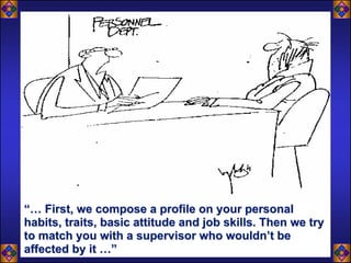 “… First, we compose a profile on your personal
habits, traits, basic attitude and job skills. Then we try
to match you with a supervisor who wouldn’t be
affected by it …”
 