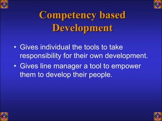 Competency based
          Development
• Gives individual the tools to take
  responsibility for their own development.
• Gives line manager a tool to empower
  them to develop their people.
 