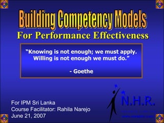 For Performance Effectiveness
      “Knowing is not enough; we must apply.
        Willing is not enough we must do.”

                        - Goethe




For IPM Sri Lanka                     N.H.R.
Course Facilitator: Rahila Narejo     PRIVATE LIMITED
June 21, 2007                         www.narejohr.com
 