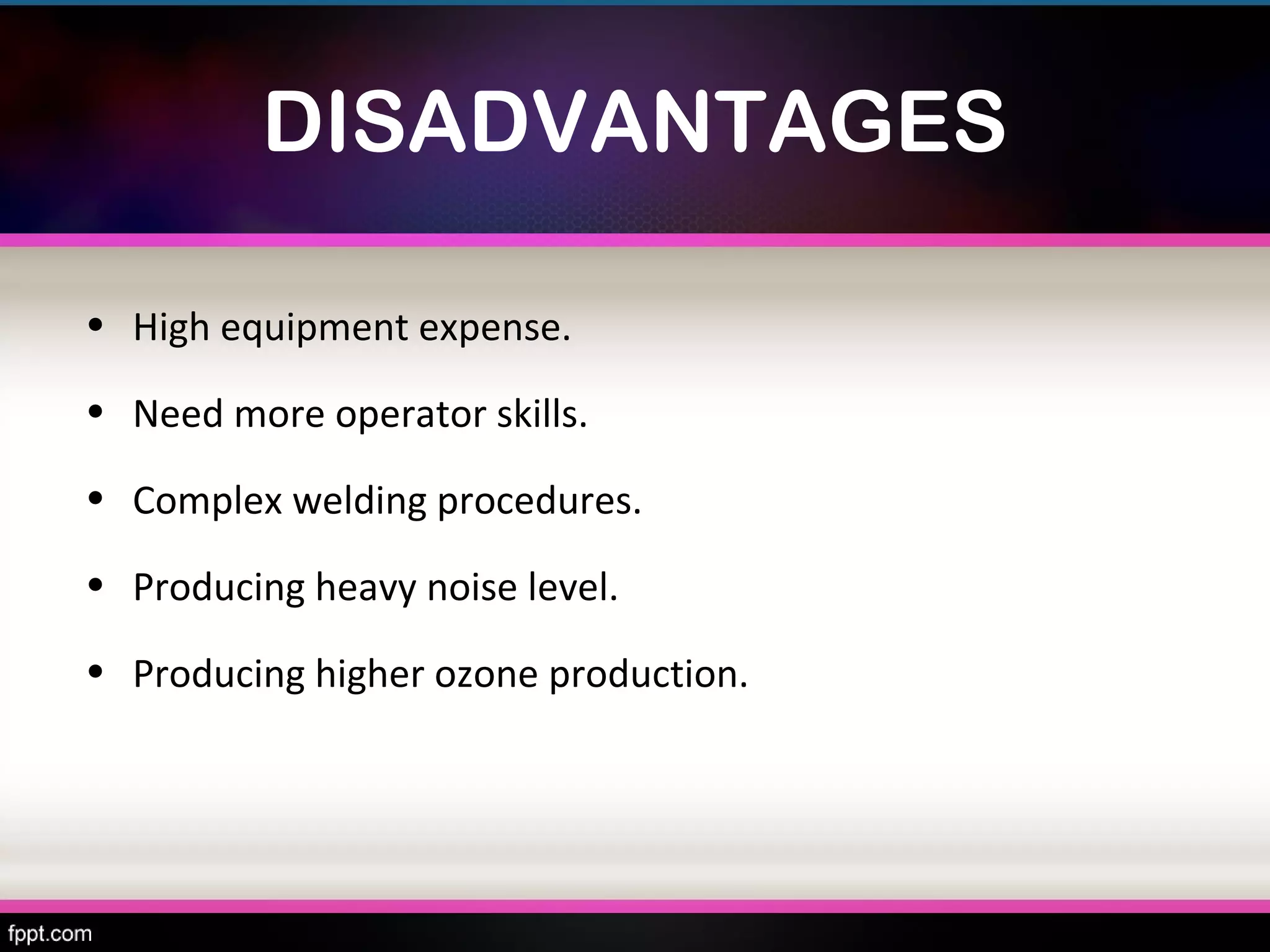 DISADVANTAGES

• High equipment expense.

• Need more operator skills.

• Complex welding procedures.

• Producing heavy noise level.

• Producing higher ozone production.
 