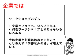 企業 では

 ワークショップバブル

 ・企業といっても、いろいろある
 ・何をワークショップとするかもいろ
 いろある

 今は定義と射程はほおっておこう
 とりあえず「研修以外の場」が増えて
 いる

        Copyright(C) Jun Nakahara, All rights reserved.   2
 