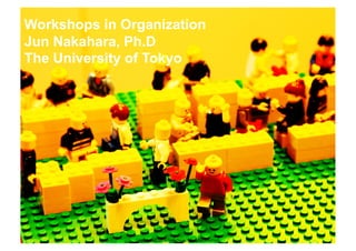 Workshops in Organization
Jun Nakahara, Ph.D
The University of Tokyo




               Copyright(C) Jun Nakahara, All rights reserved.   1
 