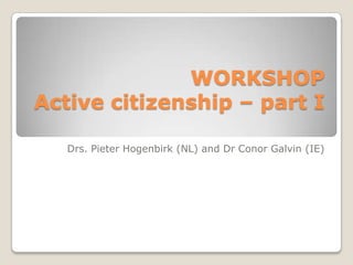 WORKSHOP
Active citizenship – part I

   Drs. Pieter Hogenbirk (NL) and Dr Conor Galvin (IE)
 