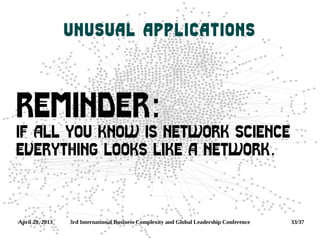 April 29, 2013 3rd International Business Complexity and Global Leadership Conference 33/37
Unusual applications
Reminder:
If all you know is Network Science
everything looks like a Network.
 
