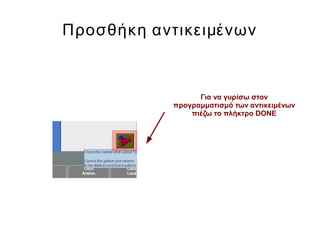 Προσθήκη αντικειμένων
Για να γυρίσω στον
προγραμματισμό των αντικειμένων
πιέζω το πλήκτρο DONE
 