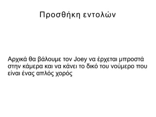 Προσθήκη εντολών
Αρχικά θα βάλουμε τον Joey να έρχεται μπροστά
στην κάμερα και να κάνει το δικό του νούμερο που
είναι ένας απλός χορός
 