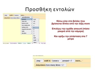 Προσθήκη εντολών
Κάνω κλικ στο βελάκι που
βρίσκεται δίπλα από την λέξη more
Επιλέγω την ομάδα amount (πόσο
μακριά από την κάμερα)
Και ορίζω την απόσταση στα 7
μέτρα
 
