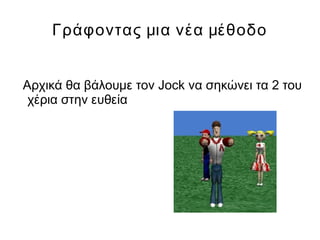 Γράφοντας μια νέα μέθοδο
Αρχικά θα βάλουμε τον Jock να σηκώνει τα 2 του
χέρια στην ευθεία
 