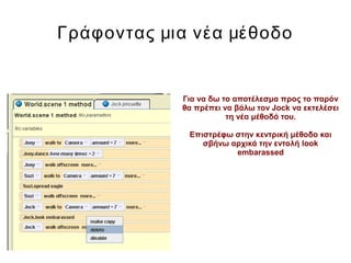 Γράφοντας μια νέα μέθοδο
Για να δω το αποτέλεσμα προς το παρόν
θα πρέπει να βάλω τον Jock να εκτελέσει
τη νέα μέθοδό του.
Επιστρέφω στην κεντρική μέθοδο και
σβήνω αρχικά την εντολή look
embarassed
 