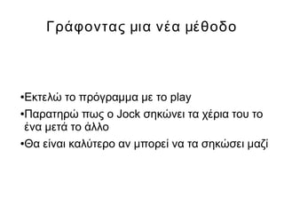 Γράφοντας μια νέα μέθοδο
●Εκτελώ το πρόγραμμα με το play
●Παρατηρώ πως ο Jock σηκώνει τα χέρια του το
ένα μετά το άλλο
●Θα είναι καλύτερο αν μπορεί να τα σηκώσει μαζί
 