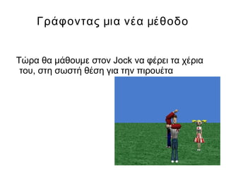Γράφοντας μια νέα μέθοδο
Τώρα θα μάθουμε στον Jock να φέρει τα χέρια
του, στη σωστή θέση για την πιρουέτα
 