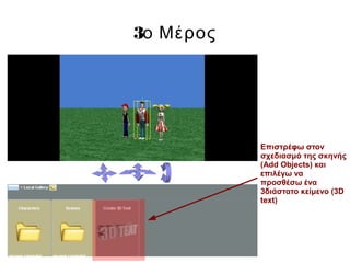 3ο Μέρος
Επιστρέφω στον
σχεδιασμό της σκηνής
(Add Objects) και
επιλέγω να
προσθέσω ένα
3διάστατο κείμενο (3D
text)
 
