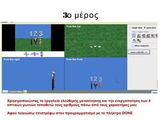 3ο μέρος
Χρησιμοποιώντας το εργαλείο ελεύθερης μετακίνησης και την ενεργοποίηση των 4
οπτικών γωνιών τοποθετώ τους αριθμούς πάνω από τους χαρακτήρες μου
Αφού τελειώσω επιστρέφω στον προγραμματισμό με το πλήκτρο DONE
 