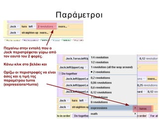 Παράμετροι
Πηγαίνω στην εντολή που ο
Jock περιστρέφεται γύρω από
τον εαυτό του 2 φορές.
Κάνω κλικ στο βελάκι και
Ορίζω οι περιστροφές να είναι
όσες και η τιμή της
παραμέτρου turns
(expressions>turns)
 