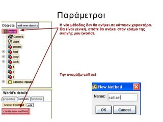 Παράμετροι
Η νέα μέθοδος δεν θα ανήκει σε κάποιον χαρακτήρα.
Θα είναι γενική, οπότε θα ανήκει στον κόσμο της
σκηνής μου (world).
Την ονομάζω call act
 