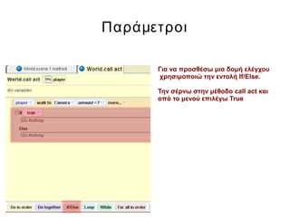 Παράμετροι
Για να προσθέσω μια δομή ελέγχου
χρησιμοποιώ την εντολή If/Else.
Την σέρνω στην μέθοδο call act και
από το μενού επιλέγω True
 
