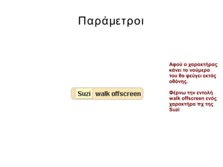 Παράμετροι
Αφού ο χαρακτήρας
κάνει το νούμερο
του θα φεύγει εκτός
οθόνης.
Φέρνω την εντολή
walk offscreen ενός
χαρακτήρα πχ της
Suzi
 