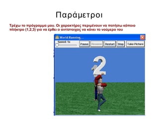 Παράμετροι
Τρέχω το πρόγραμμα μου. Οι χαρακτήρες περιμένουν να πατήσω κάποιο
πλήκτρο (1,2,3) για να έρθει ο αντίστοιχος να κάνει το νούμερο του
 